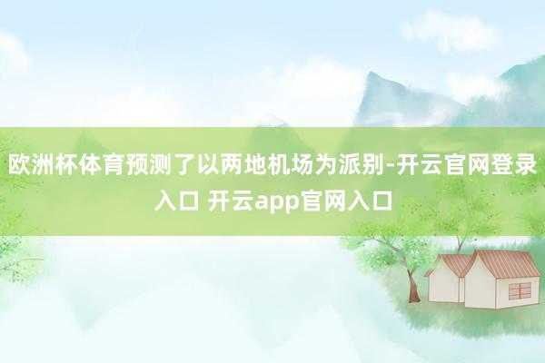 欧洲杯体育预测了以两地机场为派别-开云官网登录入口 开云app官网入口