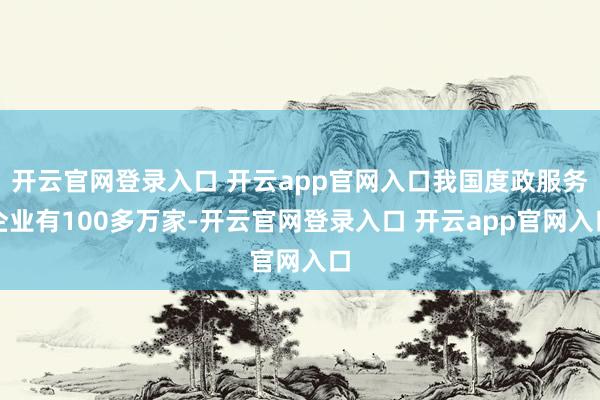 开云官网登录入口 开云app官网入口我国度政服务企业有100多万家-开云官网登录入口 开云app官网入口