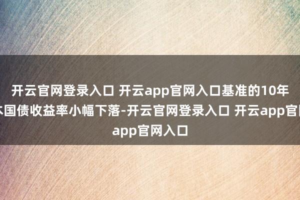 开云官网登录入口 开云app官网入口基准的10年期日本国债收益率小幅下落-开云官网登录入口 开云app官网入口