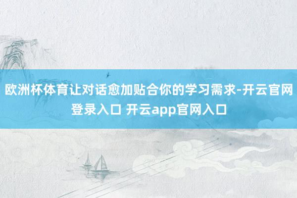 欧洲杯体育让对话愈加贴合你的学习需求-开云官网登录入口 开云app官网入口