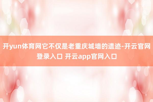 开yun体育网它不仅是老重庆城墙的遗迹-开云官网登录入口 开云app官网入口