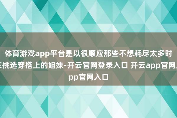 体育游戏app平台是以很顺应那些不想耗尽太多时辰在挑选穿搭上的姐妹-开云官网登录入口 开云app官网入口