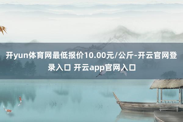 开yun体育网最低报价10.00元/公斤-开云官网登录入口 开云app官网入口