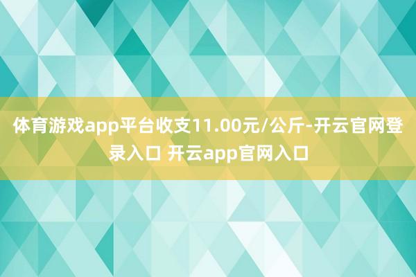 体育游戏app平台收支11.00元/公斤-开云官网登录入口 开云app官网入口