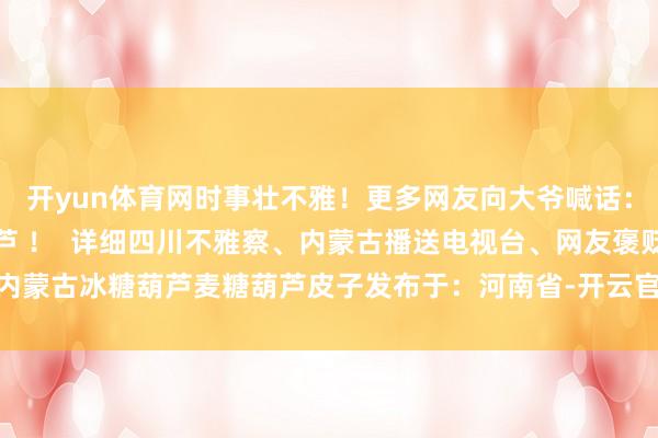开yun体育网时事壮不雅！更多网友向大爷喊话：啥时分安排上烧麦糖葫芦 ！  详细四川不雅察、内蒙古播送电视台、网友褒贬内蒙古冰糖葫芦麦糖葫芦皮子发布于：河南省-开云官网登录入口 开云app官网入口