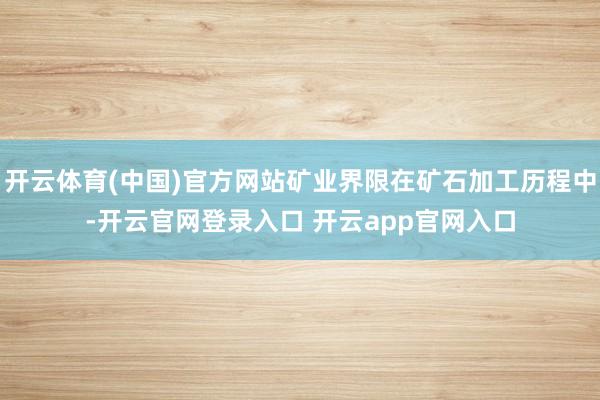 开云体育(中国)官方网站矿业界限在矿石加工历程中-开云官网登录入口 开云app官网入口
