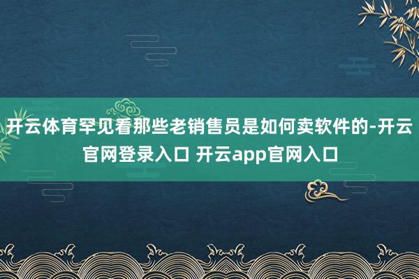 开云体育罕见看那些老销售员是如何卖软件的-开云官网登录入口 开云app官网入口