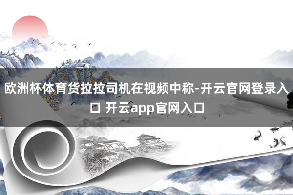 欧洲杯体育货拉拉司机在视频中称-开云官网登录入口 开云app官网入口