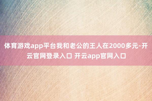 体育游戏app平台我和老公的王人在2000多元-开云官网登录入口 开云app官网入口