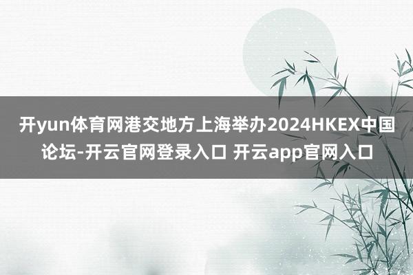 开yun体育网港交地方上海举办2024HKEX中国论坛-开云官网登录入口 开云app官网入口