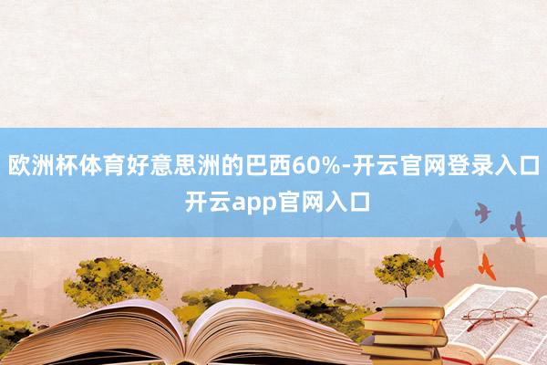 欧洲杯体育好意思洲的巴西60%-开云官网登录入口 开云app官网入口