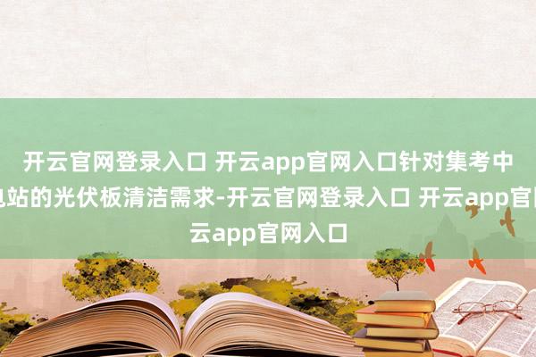 开云官网登录入口 开云app官网入口针对集考中光伏电站的光伏板清洁需求-开云官网登录入口 开云app官网入口