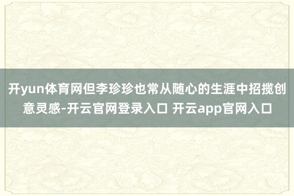 开yun体育网但李珍珍也常从随心的生涯中招揽创意灵感-开云官网登录入口 开云app官网入口