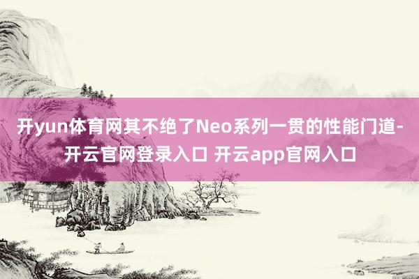 开yun体育网其不绝了Neo系列一贯的性能门道-开云官网登录入口 开云app官网入口