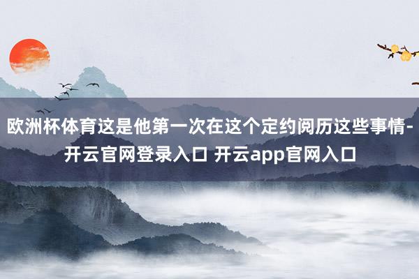 欧洲杯体育这是他第一次在这个定约阅历这些事情-开云官网登录入口 开云app官网入口