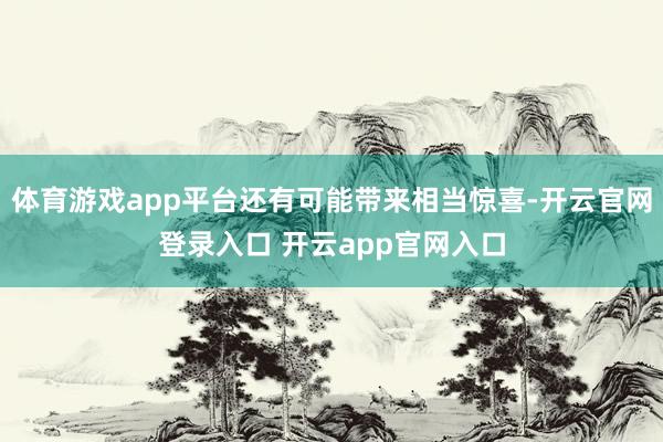 体育游戏app平台还有可能带来相当惊喜-开云官网登录入口 开云app官网入口