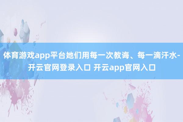 体育游戏app平台她们用每一次教诲、每一滴汗水-开云官网登录入口 开云app官网入口