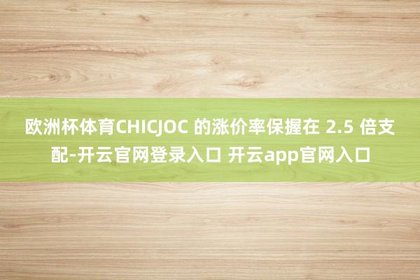 欧洲杯体育CHICJOC 的涨价率保握在 2.5 倍支配-开云官网登录入口 开云app官网入口
