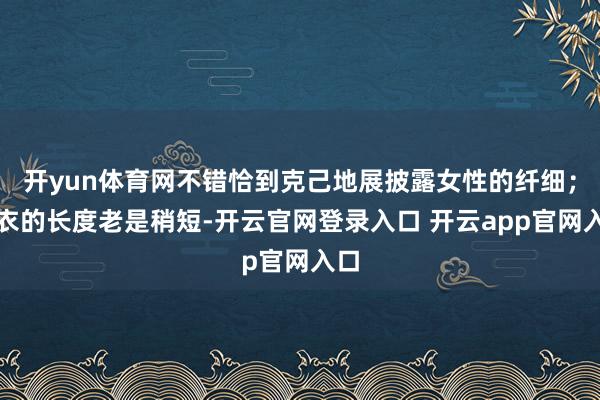 开yun体育网不错恰到克己地展披露女性的纤细；上衣的长度老是稍短-开云官网登录入口 开云app官网入口