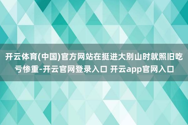 开云体育(中国)官方网站在挺进大别山时就照旧吃亏惨重-开云官网登录入口 开云app官网入口
