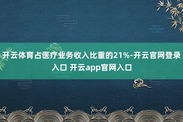 开云体育占医疗业务收入比重的21%-开云官网登录入口 开云app官网入口