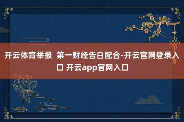 开云体育举报 第一财经告白配合-开云官网登录入口 开云app官网入口