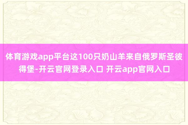 体育游戏app平台这100只奶山羊来自俄罗斯圣彼得堡-开云官网登录入口 开云app官网入口
