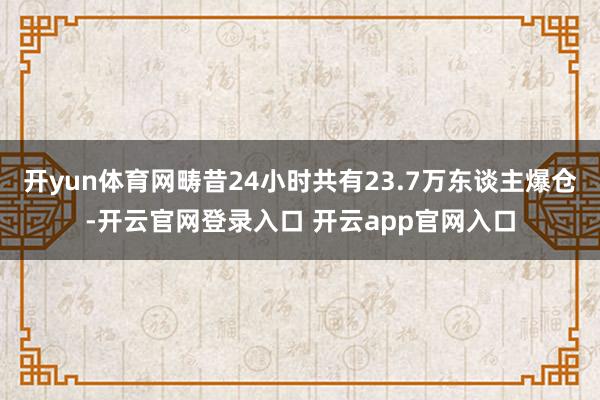 开yun体育网畴昔24小时共有23.7万东谈主爆仓-开云官网登录入口 开云app官网入口