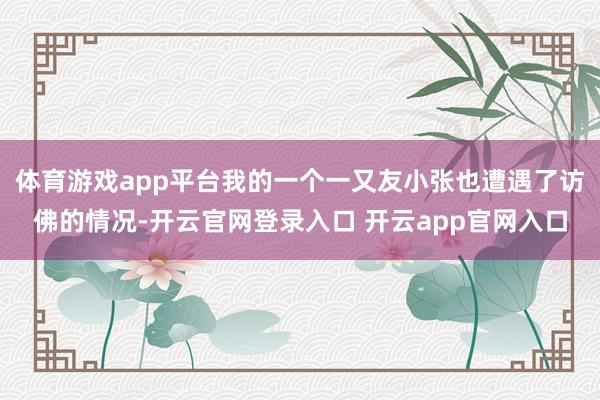 体育游戏app平台我的一个一又友小张也遭遇了访佛的情况-开云官网登录入口 开云app官网入口