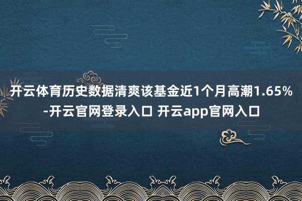 开云体育历史数据清爽该基金近1个月高潮1.65%-开云官网登录入口 开云app官网入口