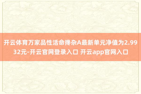 开云体育万家品性活命搀杂A最新单元净值为2.9932元-开云官网登录入口 开云app官网入口