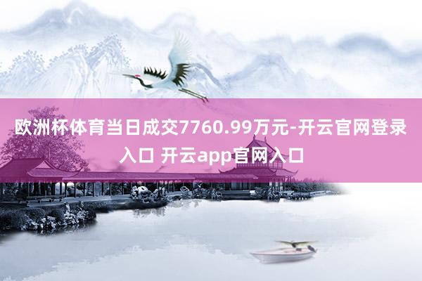 欧洲杯体育当日成交7760.99万元-开云官网登录入口 开云app官网入口