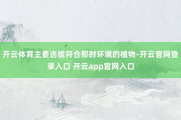 开云体育主要选拔符合那时环境的植物-开云官网登录入口 开云app官网入口