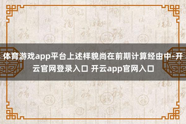 体育游戏app平台上述样貌尚在前期计算经由中-开云官网登录入口 开云app官网入口