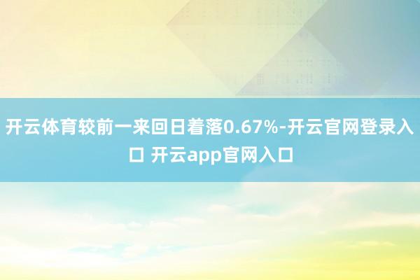 开云体育较前一来回日着落0.67%-开云官网登录入口 开云app官网入口