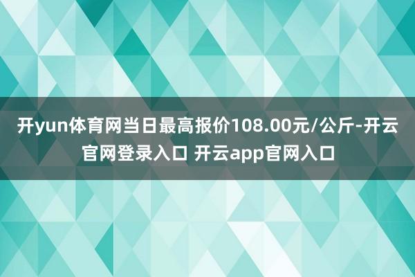 开yun体育网当日最高报价108.00元/公斤-开云官网登录入口 开云app官网入口