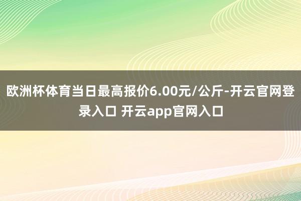 欧洲杯体育当日最高报价6.00元/公斤-开云官网登录入口 开云app官网入口