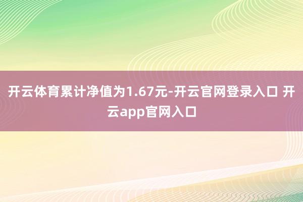 开云体育累计净值为1.67元-开云官网登录入口 开云app官网入口