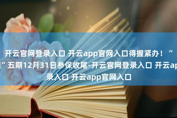 开云官网登录入口 开云app官网入口得握紧办！“南京宁惠保”五期12月31日参保收尾-开云官网登录入口 开云app官网入口