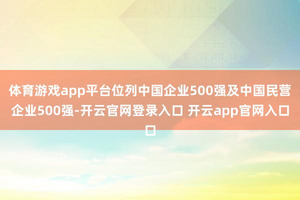 体育游戏app平台位列中国企业500强及中国民营企业500强-开云官网登录入口 开云app官网入口
