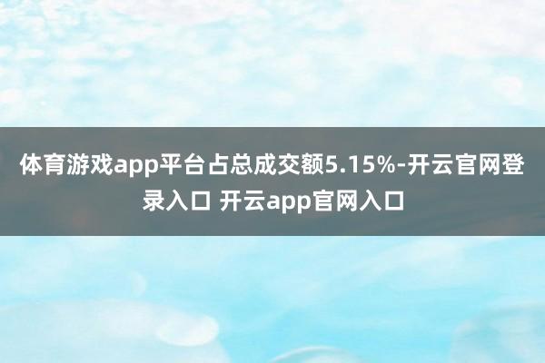 体育游戏app平台占总成交额5.15%-开云官网登录入口 开云app官网入口