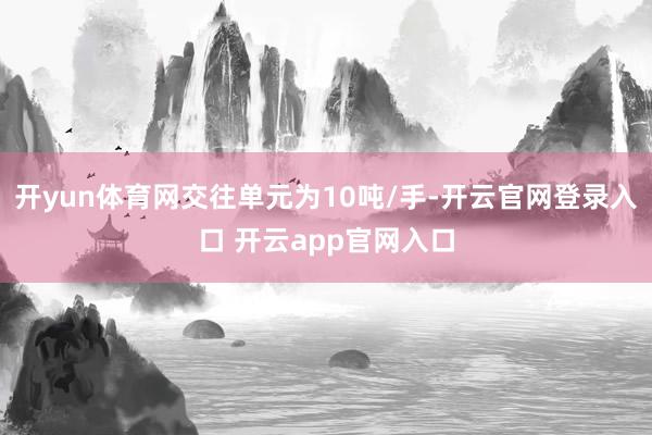 开yun体育网交往单元为10吨/手-开云官网登录入口 开云app官网入口