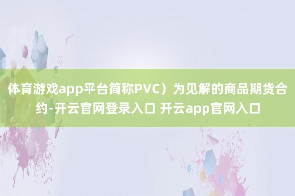 体育游戏app平台简称PVC)为见解的商品期货合约-开云官网登录入口 开云app官网入口