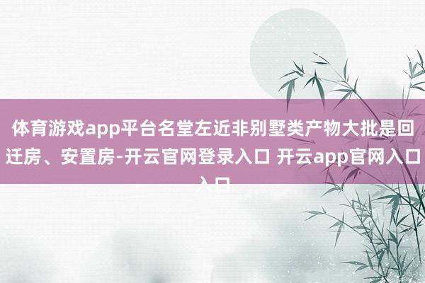 体育游戏app平台名堂左近非别墅类产物大批是回迁房、安置房-开云官网登录入口 开云app官网入口