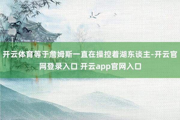 开云体育等于詹姆斯一直在操控着湖东谈主-开云官网登录入口 开云app官网入口