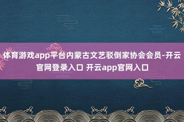 体育游戏app平台内蒙古文艺驳倒家协会会员-开云官网登录入口 开云app官网入口