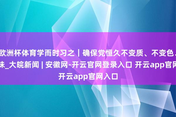 欧洲杯体育学而时习之|确保党恒久不变质、不变色、不变味_大皖新闻 | 安徽网-开云官网登录入口 开云app官网入口