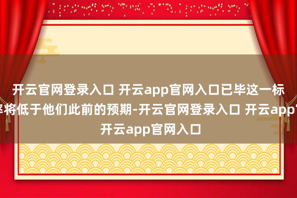 开云官网登录入口 开云app官网入口已毕这一标的的速率将低于他们此前的预期-开云官网登录入口 开云app官网入口