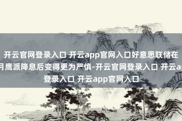 开云官网登录入口 开云app官网入口好意思联储在2024年12月鹰派降息后变得更为严慎-开云官网登录入口 开云app官网入口