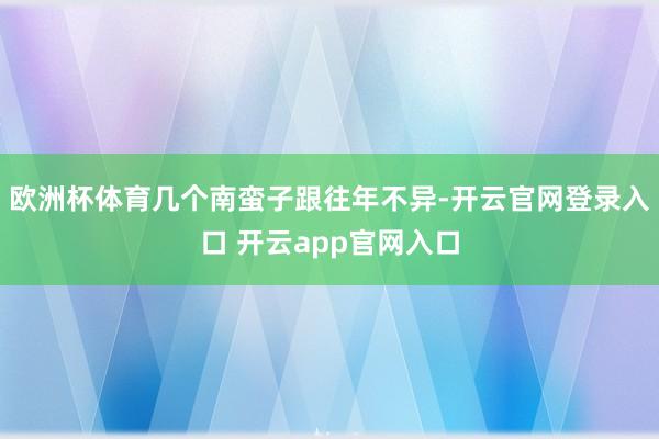 欧洲杯体育几个南蛮子跟往年不异-开云官网登录入口 开云app官网入口
